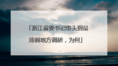 浙江省委书记带头到最薄弱地方调研，为何