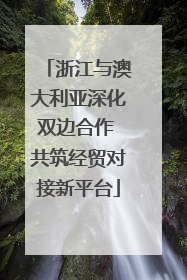 浙江与澳大利亚深化双边合作 共筑经贸对接新平台