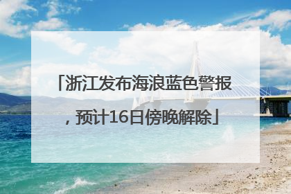 浙江发布海浪蓝色警报，预计16日傍晚解除