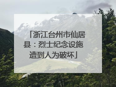 浙江台州市仙居县：烈士纪念设施遭到人为破坏