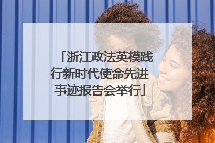 浙江政法英模践行新时代使命先进事迹报告会举行