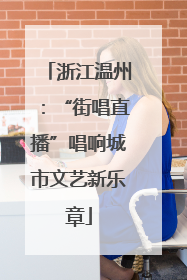 浙江温州：“街唱直播”唱响城市文艺新乐章