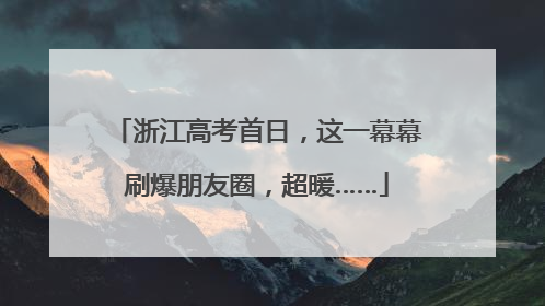 浙江高考首日，这一幕幕刷爆朋友圈，超暖……