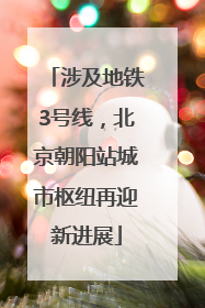 涉及地铁3号线，北京朝阳站城市枢纽再迎新进展