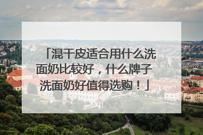 混干皮适合用什么洗面奶比较好，什么牌子洗面奶好值得选购！