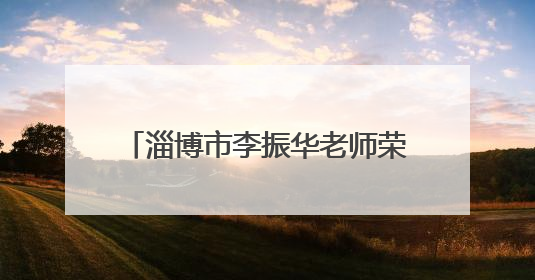 淄博市李振华老师荣获全国道德模范称号