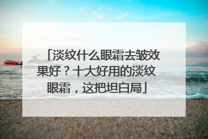 淡纹什么眼霜去皱效果好？十大好用的淡纹眼霜，这把坦白局