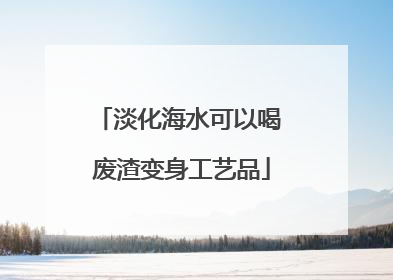 淡化海水可以喝 废渣变身工艺品
