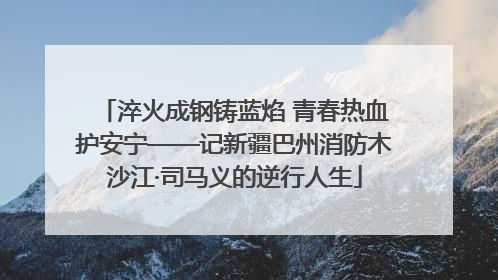 淬火成钢铸蓝焰 青春热血护安宁——记新疆巴州消防木沙江·司马义的逆行人生