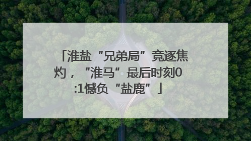 淮盐“兄弟局”竞逐焦灼，“淮马”最后时刻0:1憾负“盐鹿”