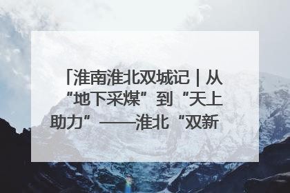 淮南淮北双城记｜从“地下采煤”到“天上助力”——淮北“双新”产业突围记