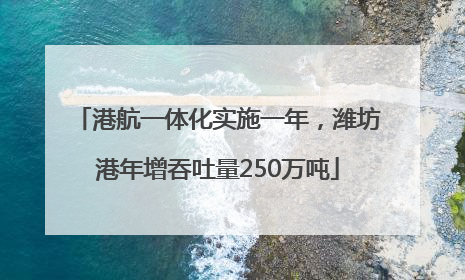 港航一体化实施一年，潍坊港年增吞吐量250万吨