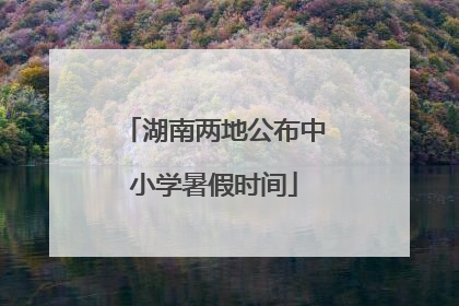 湖南两地公布中小学暑假时间