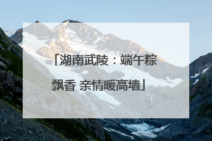 湖南武陵：端午粽飘香 亲情暖高墙