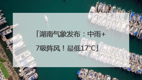 湖南气象发布：中雨+7级阵风！最低17℃