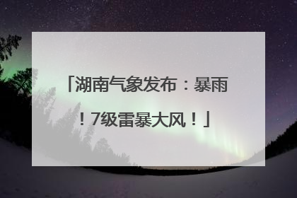 湖南气象发布：暴雨！7级雷暴大风！