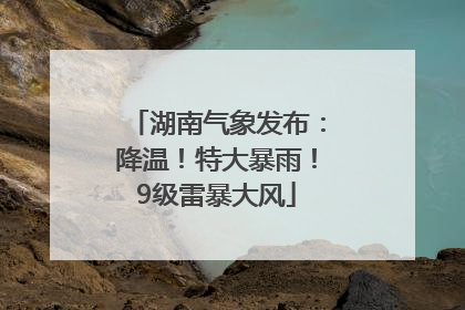 湖南气象发布：降温！特大暴雨！9级雷暴大风
