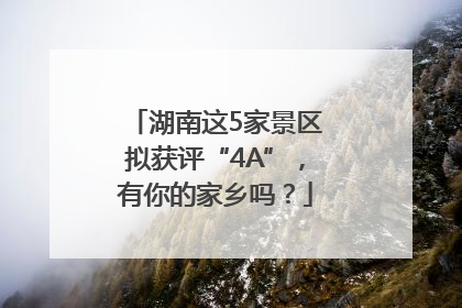 湖南这5家景区拟获评“4A”，有你的家乡吗？