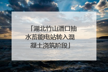 湖北竹山潘口抽水蓄能电站转入混凝土浇筑阶段