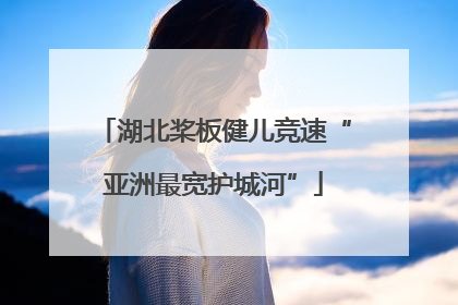 湖北桨板健儿竞速“亚洲最宽护城河”