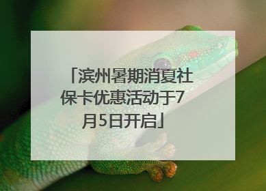 滨州暑期消夏社保卡优惠活动于7月5日开启