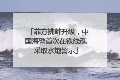 菲方挑衅升级，中国海警首次在铁线礁采取水炮警示