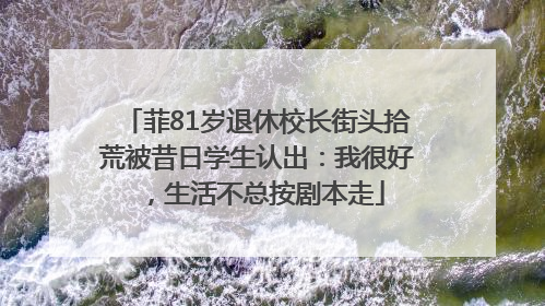 菲81岁退休校长街头拾荒被昔日学生认出：我很好，生活不总按剧本走