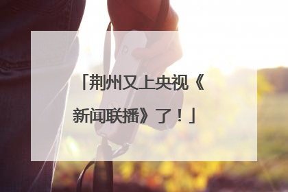 荆州又上央视《新闻联播》了！