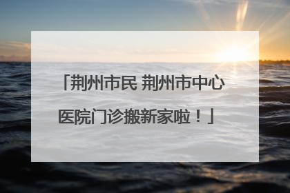 荆州市民 荆州市中心医院门诊搬新家啦！