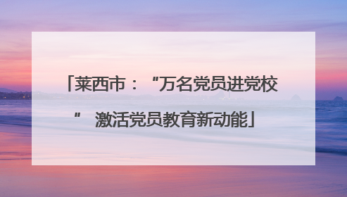 莱西市：“万名党员进党校” 激活党员教育新动能
