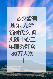 老少皆有所乐 龙湾新时代文明实践中心三年服务群众80万人次