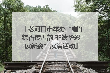老河口市举办“端午粽香传古韵 非遗华彩展新姿”展演活动