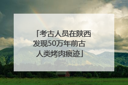 考古人员在陕西发现50万年前古人类烤肉痕迹