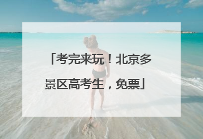 考完来玩！北京多景区高考生，免票