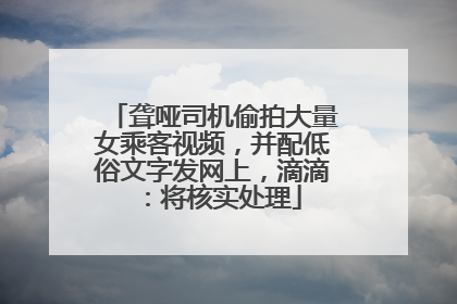 聋哑司机偷拍大量女乘客视频，并配低俗文字发网上，滴滴：将核实处理