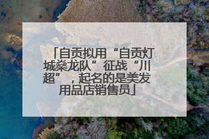 自贡拟用“自贡灯城燊龙队”征战“川超”，起名的是美发用品店销售员
