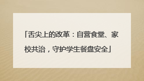 舌尖上的改革：自营食堂、家校共治，守护学生餐盘安全