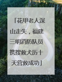 花甲老人深山走失，福建三明消防队员携搜救犬历十天营救成功