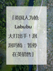 英国人为抢Labubu大打出手！泡泡玛特：暂停在英销售