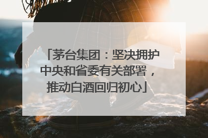 茅台集团：坚决拥护中央和省委有关部署，推动白酒回归初心