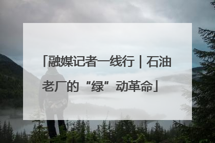 融媒记者一线行｜石油老厂的“绿”动革命