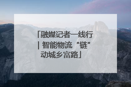 融媒记者一线行｜智能物流“链”动城乡富路