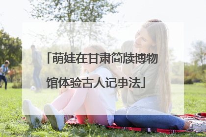 萌娃在甘肃简牍博物馆体验古人记事法