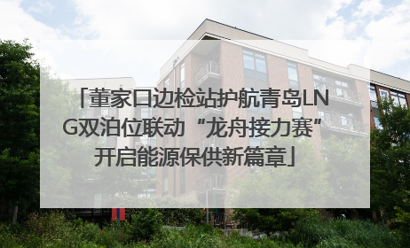 董家口边检站护航青岛LNG双泊位联动“龙舟接力赛” 开启能源保供新篇章