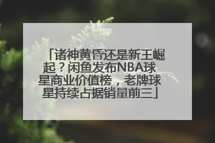 诸神黄昏还是新王崛起？闲鱼发布NBA球星商业价值榜，老牌球星持续占据销量前三
