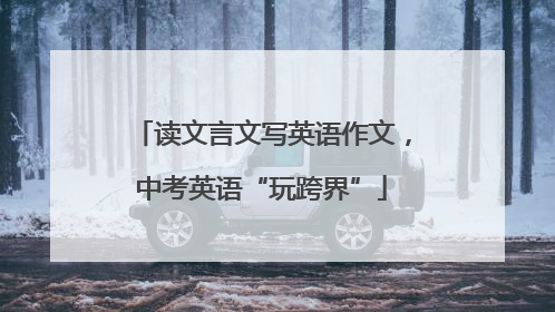 读文言文写英语作文，中考英语“玩跨界”