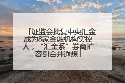 证监会批复中央汇金成为8家金融机构实控人，“汇金系”券商扩容引合并遐想
