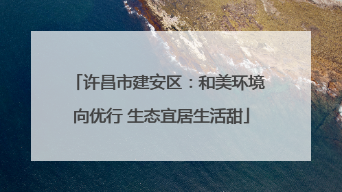 许昌市建安区：和美环境向优行 生态宜居生活甜