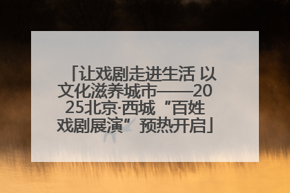 让戏剧走进生活 以文化滋养城市——2025北京·西城“百姓戏剧展演”预热开启