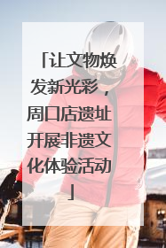 让文物焕发新光彩，周口店遗址开展非遗文化体验活动